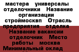 мастера - универсалы- отделочники › Название организации ­ строймосквп › Отрасль предприятия ­ отделка › Название вакансии ­ отделочник › Место работы ­ москва › Минимальный оклад ­ 50 000 › Максимальный оклад ­ 100 000 › Возраст от ­ 24 › Возраст до ­ 60 - Все города Работа » Вакансии   . Белгородская обл.,Валуйский р-н